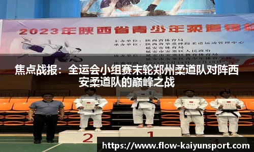 焦点战报:全运会小组赛末轮郑州柔道队对阵西安柔道队的巅峰之战