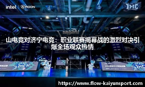 山电竞对济宁电竞:职业联赛揭幕战的激烈对决引爆全场观众热情