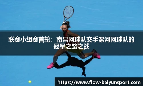 联赛小组赛首轮:南昌网球队交手漯河网球队的冠军之路之战