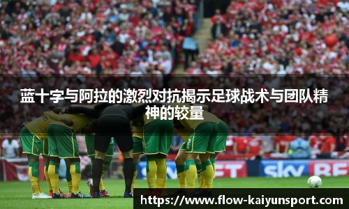 蓝十字与阿拉的激烈对抗揭示足球战术与团队精神的较量